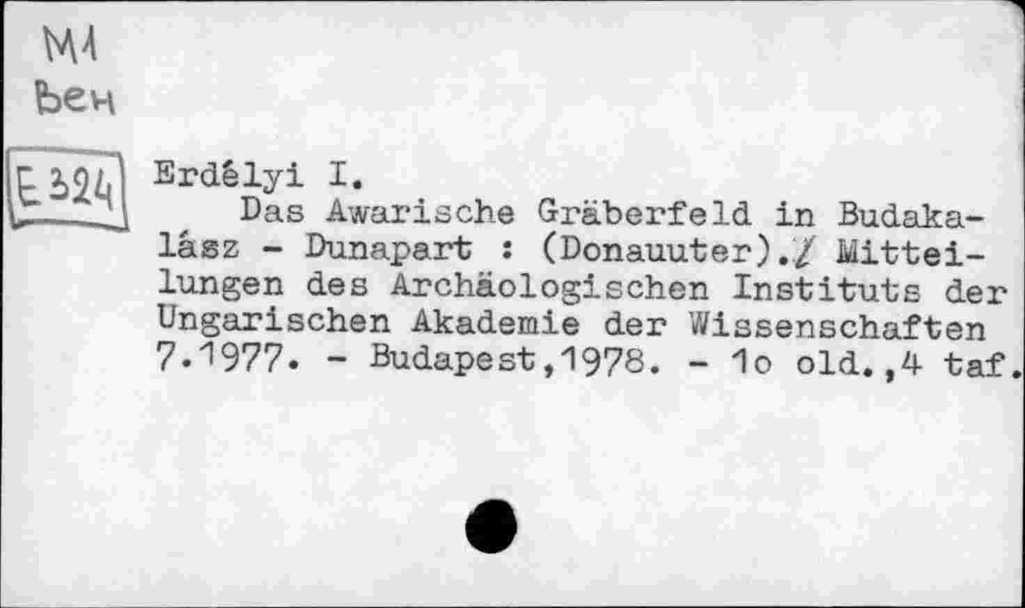 ﻿М4
Ъен
і»—- —а
Srdêlyi I.
Das Awarische Gräberfeld in Budaka-lasz - Dunapart : (Donauuter)./ Mitteilungen des Archäologischen Instituts der Ungarischen Akademie der Wissenschaften 7.1977. - Budapest,1978. - 1o old.,4 taf.